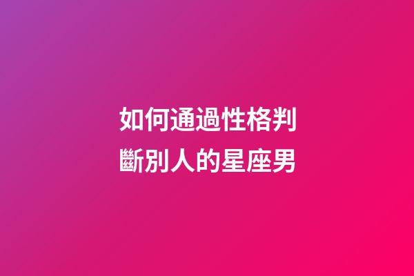 如何通過性格判斷別人的星座男-第1張-星座運勢-玄機派