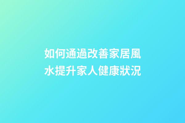 如何通過改善家居風水提升家人健康狀況