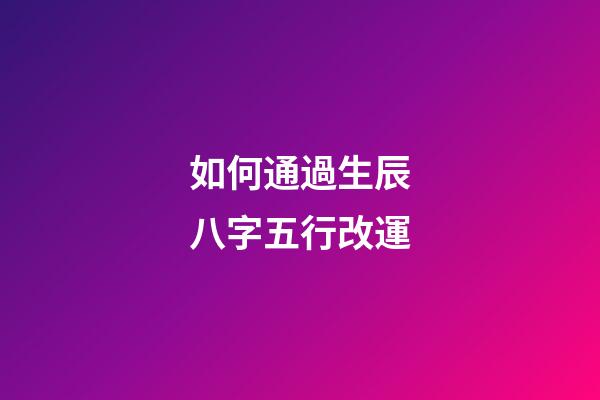 如何通過生辰八字五行改運