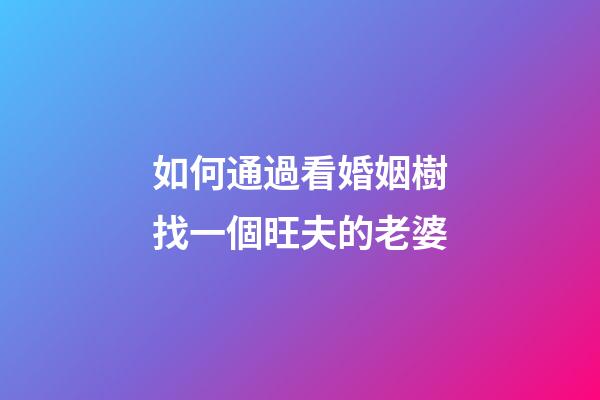如何通過看婚姻樹找一個旺夫的老婆