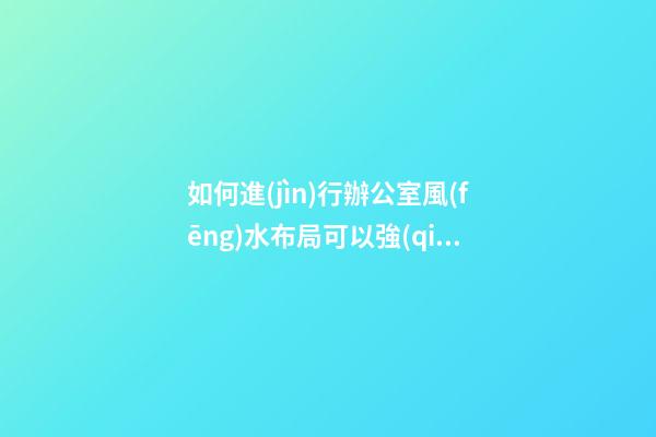 如何進(jìn)行辦公室風(fēng)水布局可以強(qiáng)化自己的職場人脈