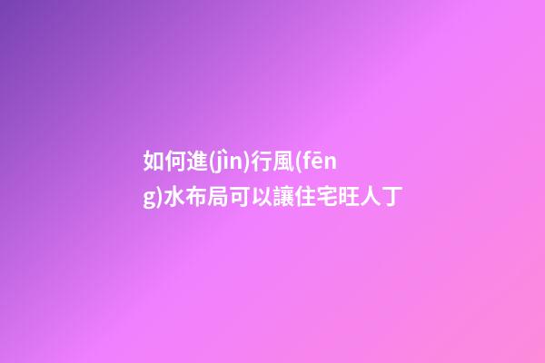 如何進(jìn)行風(fēng)水布局可以讓住宅旺人丁