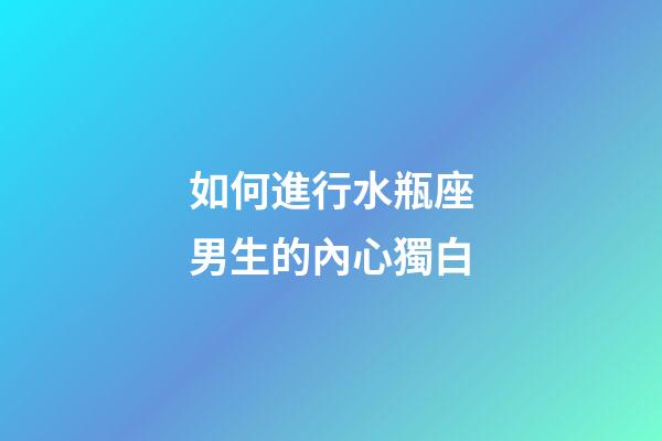 如何進行水瓶座男生的內心獨白