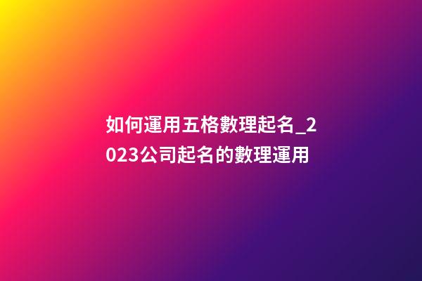 如何運用五格數理起名_2023公司起名的數理運用-第1張-公司起名-玄機派