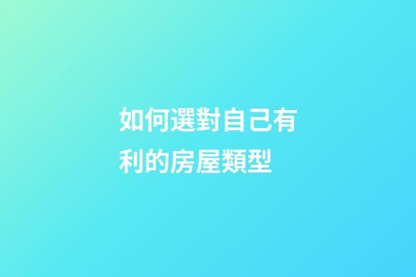 如何選對自己有利的房屋類型