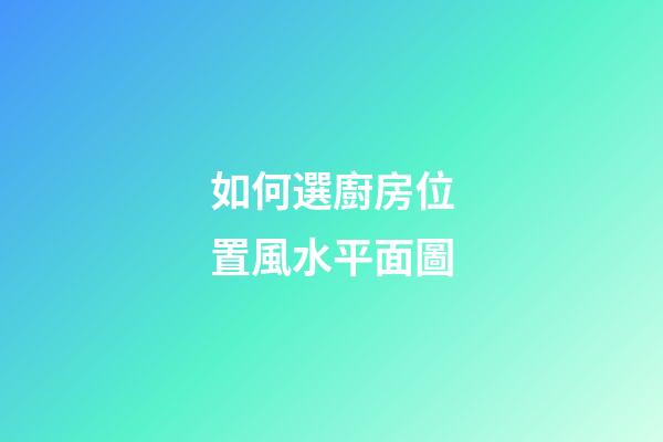 如何選廚房位置風水平面圖
