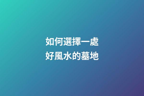 如何選擇一處好風水的墓地