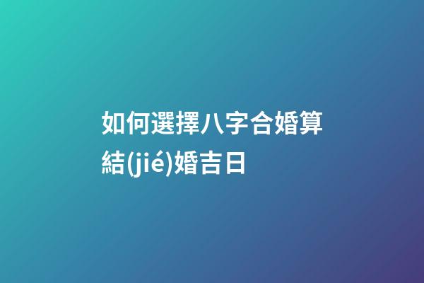 如何選擇八字合婚算結(jié)婚吉日