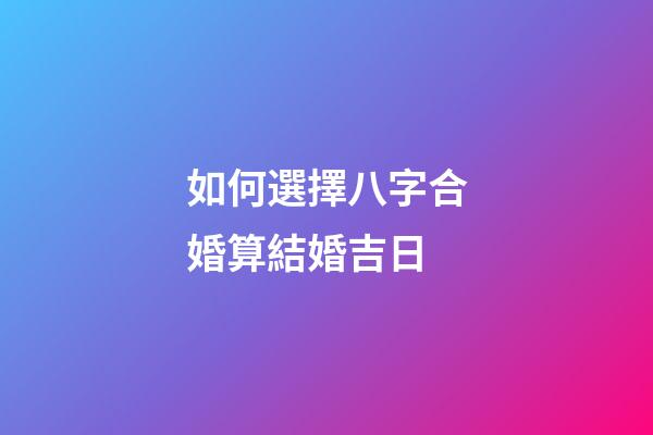 如何選擇八字合婚算結婚吉日
