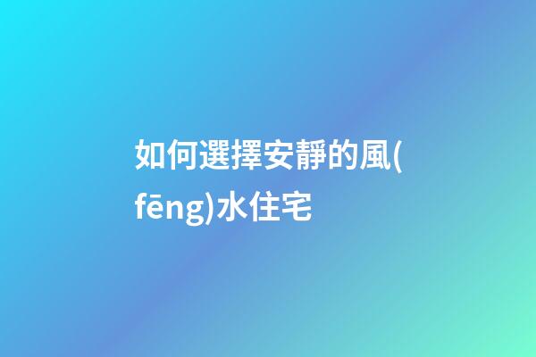 如何選擇安靜的風(fēng)水住宅