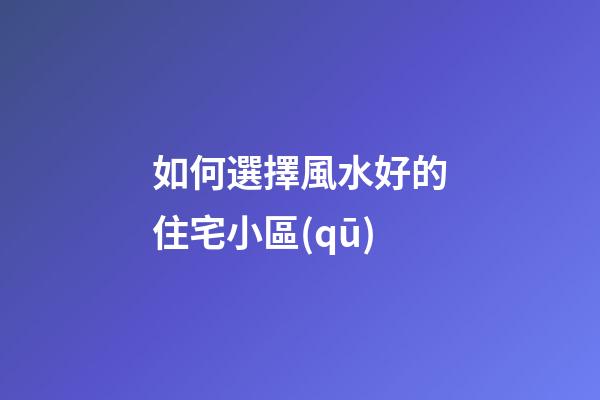 如何選擇風水好的住宅小區(qū)