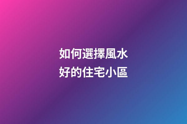 如何選擇風水好的住宅小區