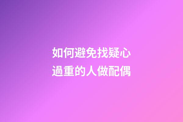 如何避免找疑心過重的人做配偶