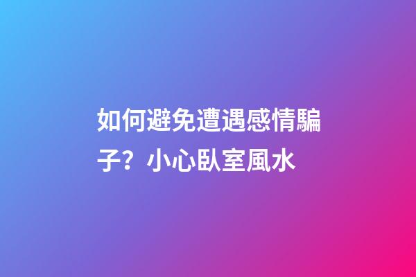 如何避免遭遇感情騙子？小心臥室風水