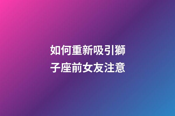 如何重新吸引獅子座前女友注意-第1張-星座運(yùn)勢-玄機(jī)派