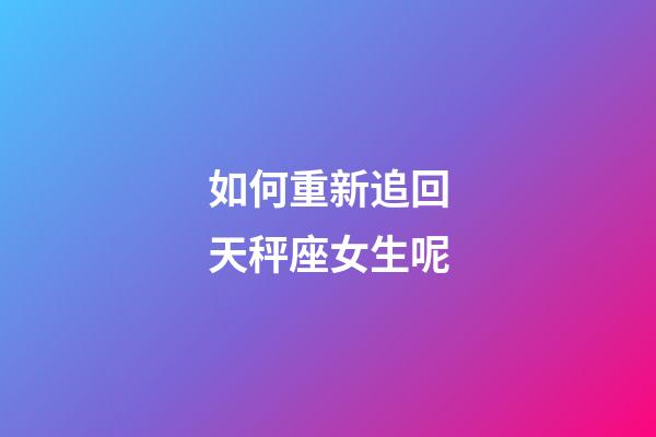 如何重新追回天秤座女生呢-第1張-星座運勢-玄機派
