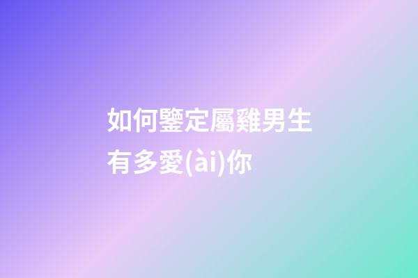 如何鑒定屬雞男生有多愛(ài)你