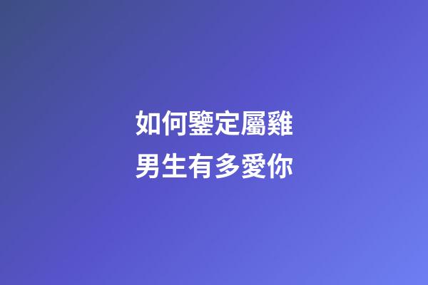 如何鑒定屬雞男生有多愛你