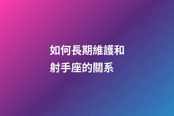 如何長期維護和射手座的關系-第1張-星座運勢-玄機派