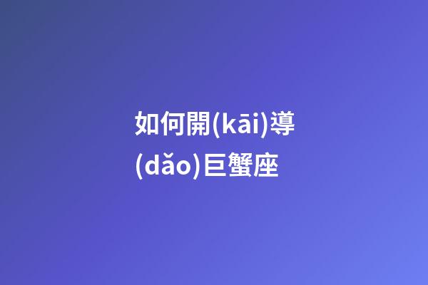 如何開(kāi)導(dǎo)巨蟹座-第1張-星座運(yùn)勢(shì)-玄機(jī)派