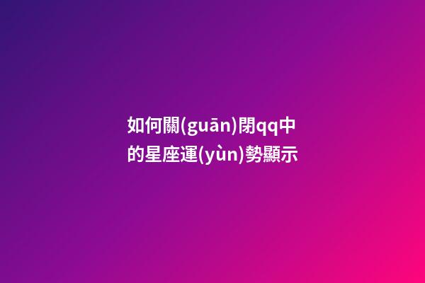 如何關(guān)閉qq中的星座運(yùn)勢顯示-第1張-星座運(yùn)勢-玄機(jī)派