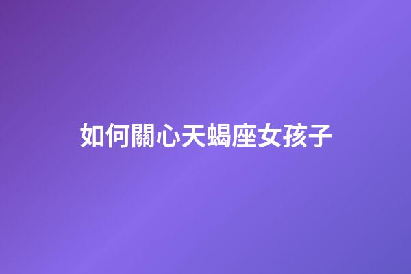 如何關心天蝎座女孩子-第1張-星座運勢-玄機派
