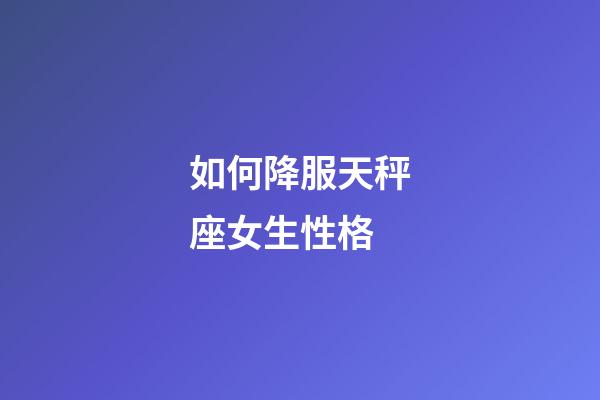 如何降服天秤座女生性格-第1張-星座運勢-玄機派