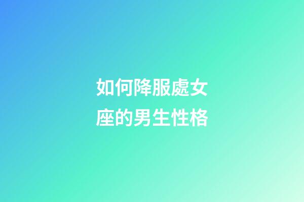 如何降服處女座的男生性格-第1張-星座運勢-玄機派