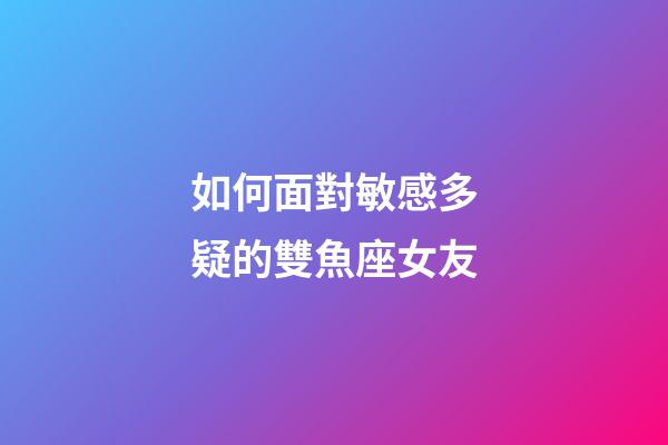 如何面對敏感多疑的雙魚座女友-第1張-星座運勢-玄機派