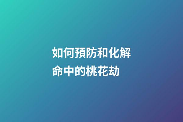 如何預防和化解命中的桃花劫