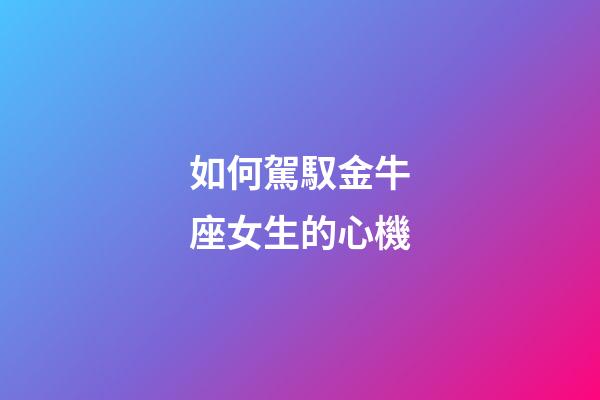 如何駕馭金牛座女生的心機-第1張-星座運勢-玄機派