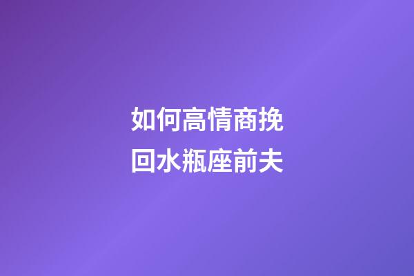 如何高情商挽回水瓶座前夫