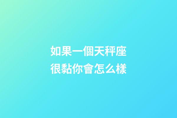 如果一個天秤座很黏你會怎么樣-第1張-星座運勢-玄機派