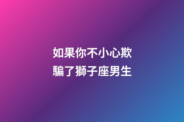 如果你不小心欺騙了獅子座男生-第1張-星座運勢-玄機派