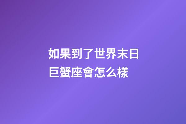 如果到了世界末日巨蟹座會怎么樣