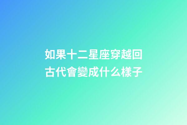 如果十二星座穿越回古代會變成什么樣子-第1張-星座運勢-玄機派