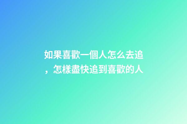 如果喜歡一個人怎么去追，怎樣盡快追到喜歡的人-第1張-觀點-玄機派