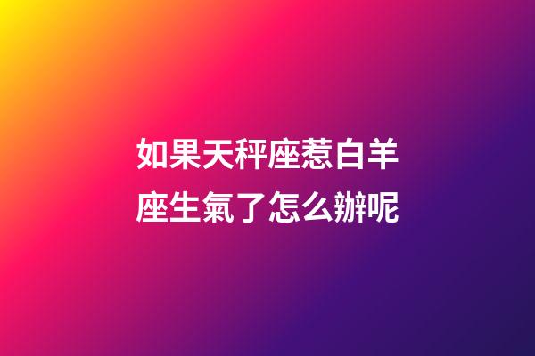 如果天秤座惹白羊座生氣了怎么辦呢-第1張-星座運勢-玄機派