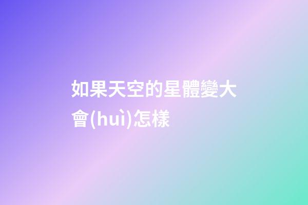 如果天空的星體變大會(huì)怎樣-第1張-星座運(yùn)勢(shì)-玄機(jī)派