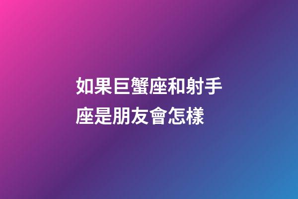 如果巨蟹座和射手座是朋友會怎樣-第1張-星座運(yùn)勢-玄機(jī)派