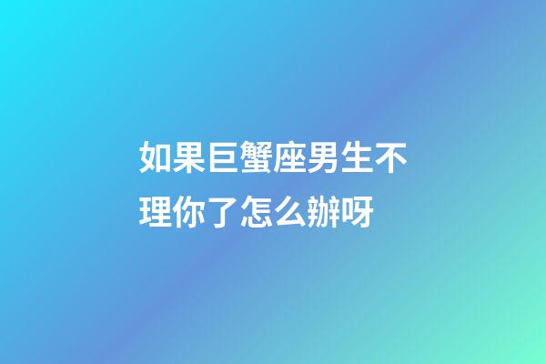 如果巨蟹座男生不理你了怎么辦呀-第1張-星座運勢-玄機派