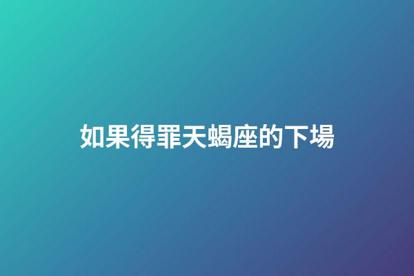 如果得罪天蝎座的下場
