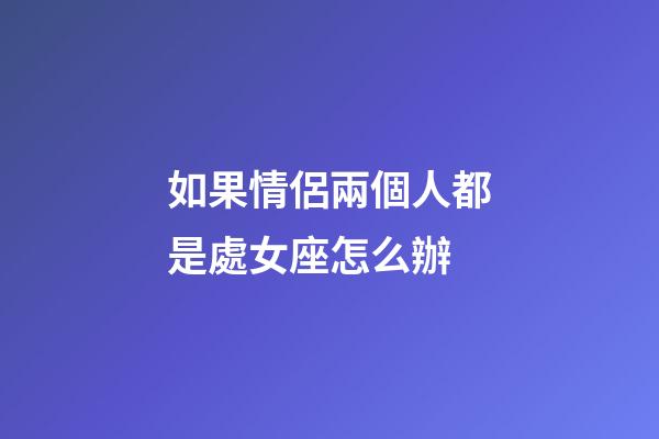 如果情侶兩個人都是處女座怎么辦-第1張-星座運勢-玄機派