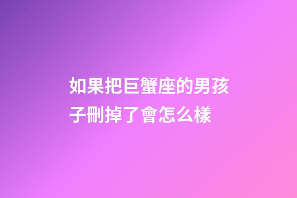如果把巨蟹座的男孩子刪掉了會怎么樣-第1張-星座運勢-玄機派
