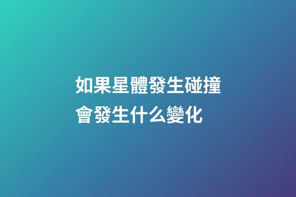 如果星體發生碰撞會發生什么變化-第1張-星座運勢-玄機派