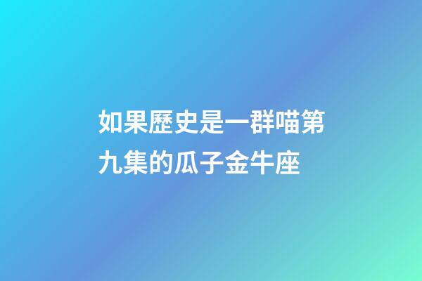 如果歷史是一群喵第九集的瓜子金牛座