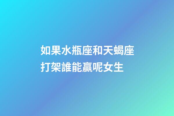 如果水瓶座和天蝎座打架誰能贏呢女生-第1張-星座運勢-玄機派