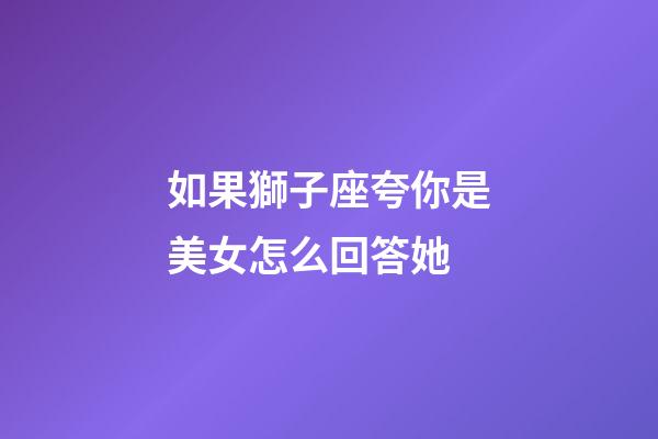 如果獅子座夸你是美女怎么回答她-第1張-星座運勢-玄機派