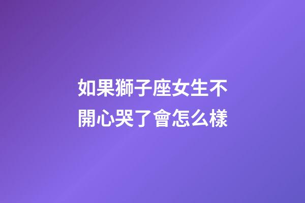 如果獅子座女生不開心哭了會怎么樣-第1張-星座運勢-玄機派