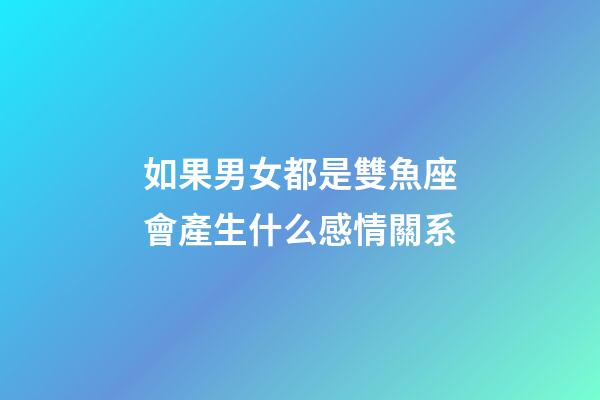 如果男女都是雙魚座會產生什么感情關系-第1張-星座運勢-玄機派
